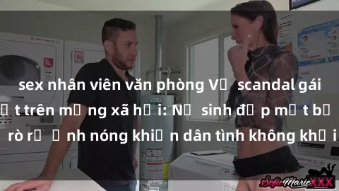 sex nhân viên văn phòng Vụ scandal gái xinh lộ hàng gây sốt trên mạng xã hội: Nữ sinh đẹp mắt bị rò rỉ ảnh nóng khiến dân tình không khỏi bất ngờ và phẫn nộ!