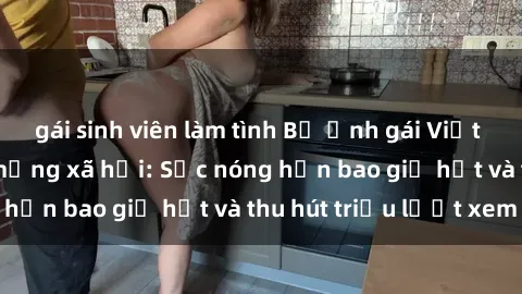gái sinh viên làm tình Bộ ảnh gái Việt Nam nude gây sốt mạng xã hội: Sắc nóng hơn bao giờ hết và thu hút triệu lượt xem