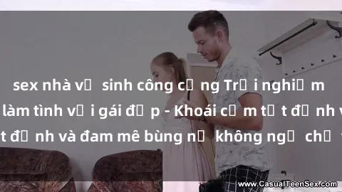 sex nhà vệ sinh công cộng Trải nghiệm cực kỳ thú vị khi làm tình với gái đẹp - Khoái cảm tột đỉnh và đam mê bùng nổ không ngờ chỉ trong một đêm!
