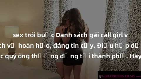 sex trói buộc Danh sách gái call girl vip chất lượng, dịch vụ hoàn hảo, đáng tin cậy. Điều hấp dẫn cho các quý ông thượng đẳng tại thành phố. Hãy nhấc máy và đặt lịch ngay!