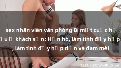 sex nhân viên văn phòng Bí mật cuộc hẹn gái Việt lần đầu ở khách sạn: Hẹn hò, làm tình đầy hấp dẫn và đam mê!