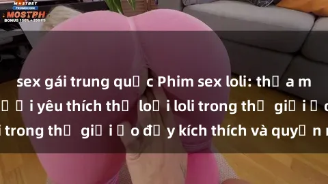 sex gái trung quốc Phim sex loli: thỏa mãn đam mê của người yêu thích thể loại loli trong thế giới ảo đầy kích thích và quyến rũ.
