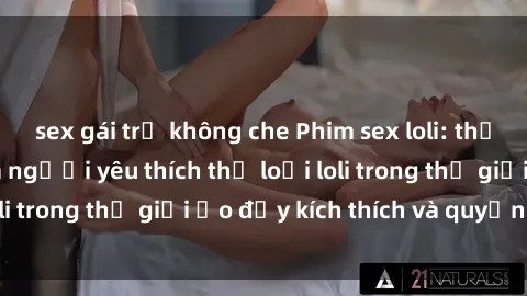 sex gái trẻ không che Phim sex loli: thỏa mãn đam mê của người yêu thích thể loại loli trong thế giới ảo đầy kích thích và quyến rũ.