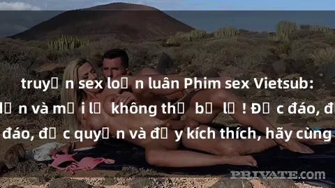 truyện sex loạn luân Phim sex Vietsub: Trải nghiệm hấp dẫn và mới lạ không thể bỏ lỡ! Độc đáo, độc quyền và đầy kích thích, hãy cùng khám phá ngay!