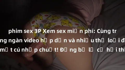 phim sex 3P Xem sex miễn phí: Cùng trải nghiệm với hàng ngàn video hấp dẫn và nhiều thể loại đa dạng chỉ trong một cú nhấp chuột! Đừng bỏ lỡ cơ hội thưởng thức tuyệt vời này ngay hôm nay!