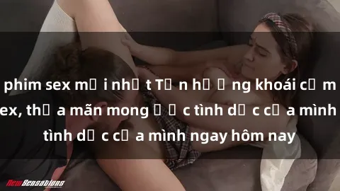 phim sex mới nhất Tận hưởng khoái cảm với gái xinh sex, thỏa mãn mong ước tình dục của mình ngay hôm nay