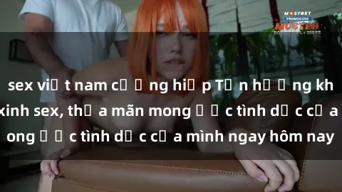 sex việt nam cưỡng hiếp Tận hưởng khoái cảm với gái xinh sex, thỏa mãn mong ước tình dục của mình ngay hôm nay