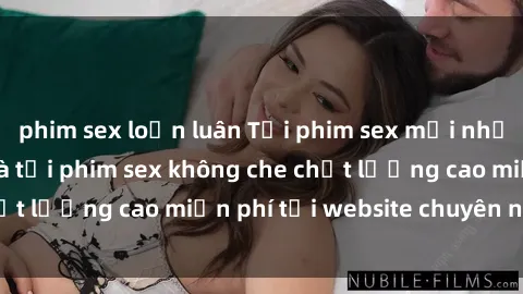 phim sex loạn luân Tải phim sex mới nhất hot nhất - Xem và tải phim sex không che chất lượng cao miễn phí tại website chuyên nghiệp.