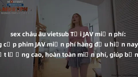sex châu âu vietsub Tải JAV miễn phí: Các trang web cung cấp phim JAV miễn phí hàng đầu hiện nay. Các tác phẩm chất lượng cao, hoàn toàn miễn phí, giúp bạn thỏa mãn niềm đam mê mà không tốn kém.