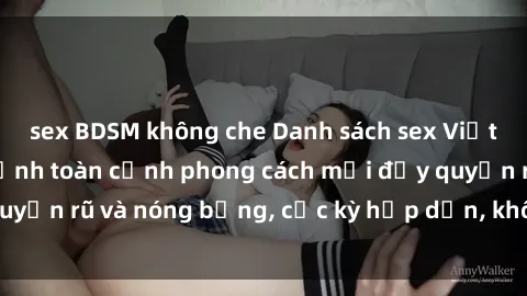 sex BDSM không che Danh sách sex Việt Nam không che - Ảnh toàn cảnh phong cách mới đầy quyến rũ và nóng bỏng, cực kỳ hấp dẫn, không thể bỏ qua!