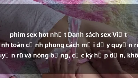 phim sex hot nhất Danh sách sex Việt Nam không che - Ảnh toàn cảnh phong cách mới đầy quyến rũ và nóng bỏng, cực kỳ hấp dẫn, không thể bỏ qua!