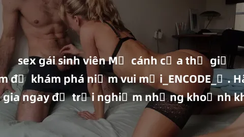 sex gái sinh viên Mở cánh cửa thế giới sex MILF Việt Nam để khám phá niềm vui mới_ENCODE_. Hãy tham gia ngay để trải nghiệm những khoảnh khắc đầy kích thích và đam mê.