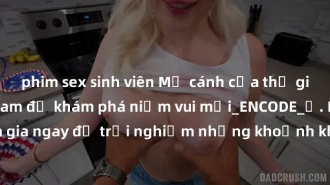 phim sex sinh viên Mở cánh cửa thế giới sex MILF Việt Nam để khám phá niềm vui mới_ENCODE_. Hãy tham gia ngay để trải nghiệm những khoảnh khắc đầy kích thích và đam mê.