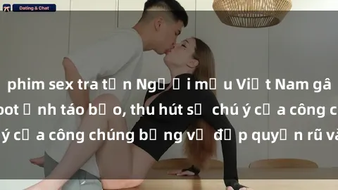 phim sex tra tấn Người mẫu Việt Nam gây sốt với loạt shoot ảnh táo bạo, thu hút sự chú ý của công chúng bằng vẻ đẹp quyến rũ và gợi cảm.
