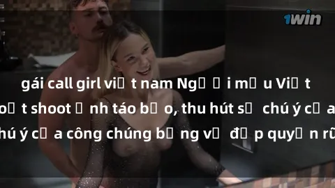 gái call girl việt nam Người mẫu Việt Nam gây sốt với loạt shoot ảnh táo bạo, thu hút sự chú ý của công chúng bằng vẻ đẹp quyến rũ và gợi cảm.
