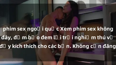 phim sex ngoại quốc Xem phim sex không che miễn phí tại đây, đảm bảo đem lại trải nghiệm thú vị và đầy kích thích cho các bạn. Không cần đăng ký, hoàn toàn miễn phí.