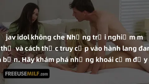 jav idol không che Những trải nghiệm mới lạ với sex tập thể và cách thức truy cập vào hành lang đam mê của bạn. Hãy khám phá những khoái cảm đầy kích thích với tập thể hấp dẫn!