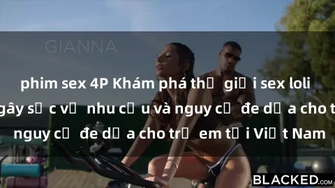 phim sex 4P Khám phá thế giới sex loli Việt Nam: Sự thật gây sốc về nhu cầu và nguy cơ đe dọa cho trẻ em tại Việt Nam
