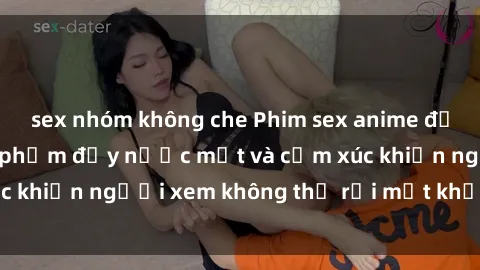 sex nhóm không che Phim sex anime đỉnh cao: Những tác phẩm đầy nước mắt và cảm xúc khiến người xem không thể rời mắt khỏi màn hình
