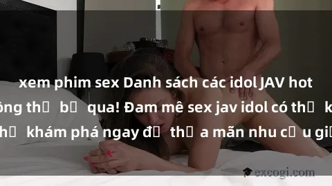 xem phim sex Danh sách các idol JAV hot nhất hiện nay không thể bỏ qua! Đam mê sex jav idol có thể khám phá ngay để thỏa mãn nhu cầu giải trí của mình!